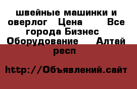 швейные машинки и оверлог › Цена ­ 1 - Все города Бизнес » Оборудование   . Алтай респ.